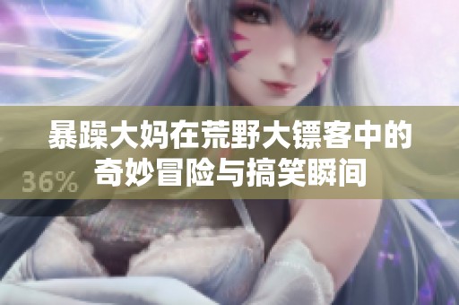 暴躁大妈在荒野大镖客中的奇妙冒险与搞笑瞬间