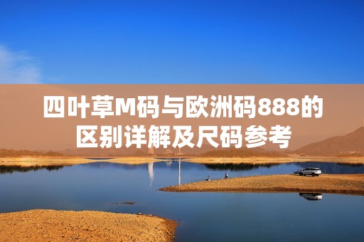 四叶草M码与欧洲码888的区别详解及尺码参考