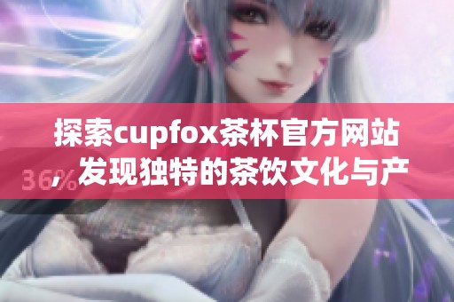 探索cupfox茶杯官方网站，发现独特的茶饮文化与产品选择