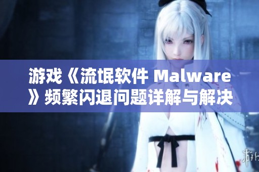 游戏《流氓软件 Malware》频繁闪退问题详解与解决方案