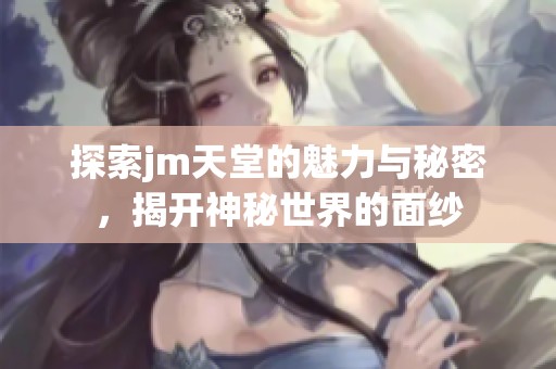 探索jm天堂的魅力与秘密，揭开神秘世界的面纱