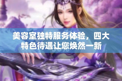 美容室独特服务体验，四大特色待遇让您焕然一新