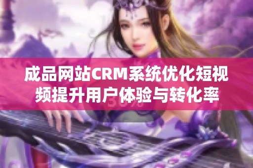 成品网站CRM系统优化短视频提升用户体验与转化率