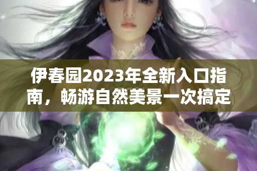 伊春园2023年全新入口指南，畅游自然美景一次搞定