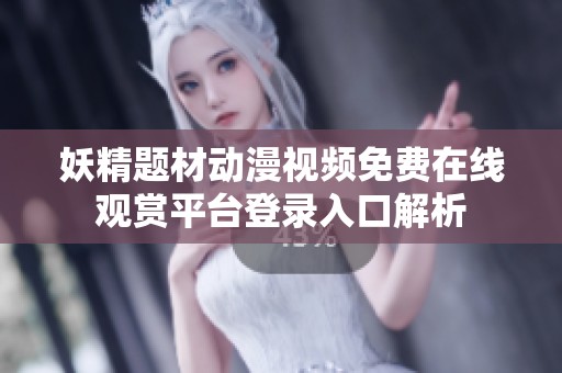 妖精题材动漫视频免费在线观赏平台登录入口解析