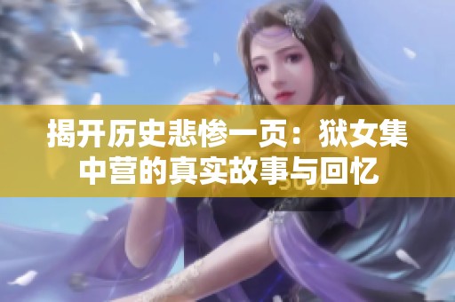 揭开历史悲惨一页：狱女集中营的真实故事与回忆