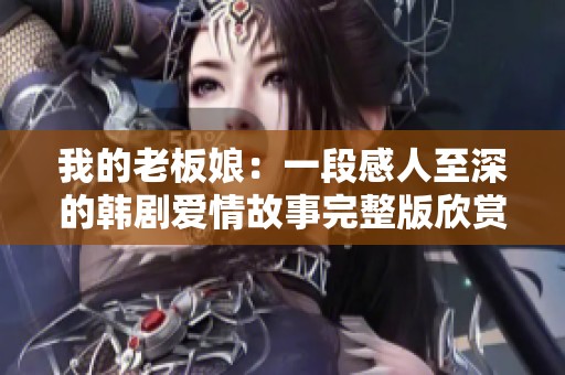 我的老板娘：一段感人至深的韩剧爱情故事完整版欣赏