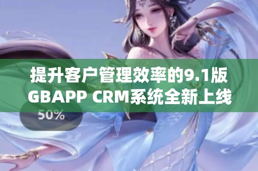 提升客户管理效率的9.1版GBAPP CRM系统全新上线