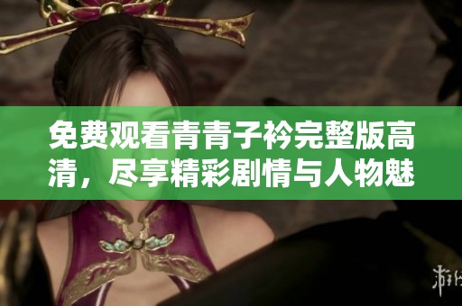 免费观看青青子衿完整版高清，尽享精彩剧情与人物魅力