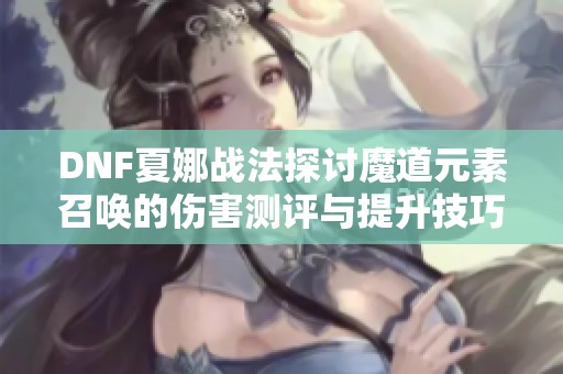 DNF夏娜战法探讨魔道元素召唤的伤害测评与提升技巧