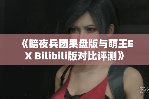 《暗夜兵团果盘版与萌王EX Bilibili版对比评测》