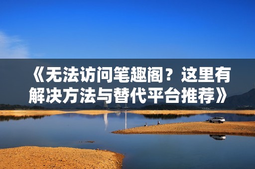 《无法访问笔趣阁？这里有解决方法与替代平台推荐》