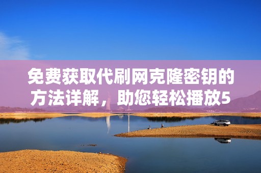 免费获取代刷网克隆密钥的方法详解，助您轻松播放500次