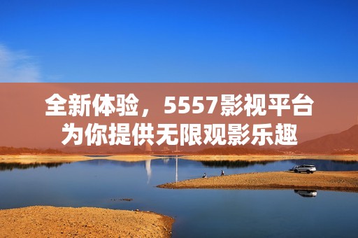 全新体验，5557影视平台为你提供无限观影乐趣