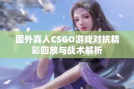 国外真人CSGO游戏对抗精彩回放与战术解析