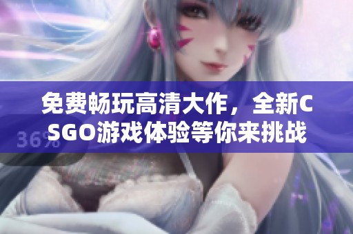 免费畅玩高清大作，全新CSGO游戏体验等你来挑战