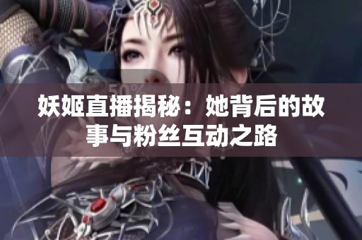 妖姬直播揭秘：她背后的故事与粉丝互动之路