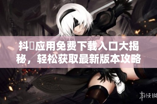 抖抈应用免费下载入口大揭秘，轻松获取最新版本攻略