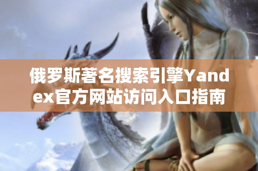 俄罗斯著名搜索引擎Yandex官方网站访问入口指南