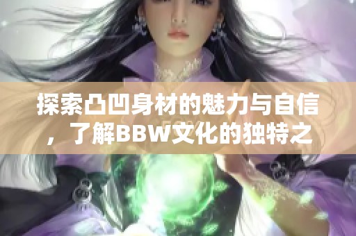 探索凸凹身材的魅力与自信，了解BBW文化的独特之美