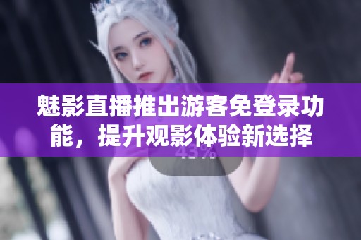 魅影直播推出游客免登录功能，提升观影体验新选择