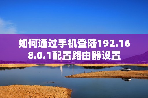 如何通过手机登陆192.168.0.1配置路由器设置