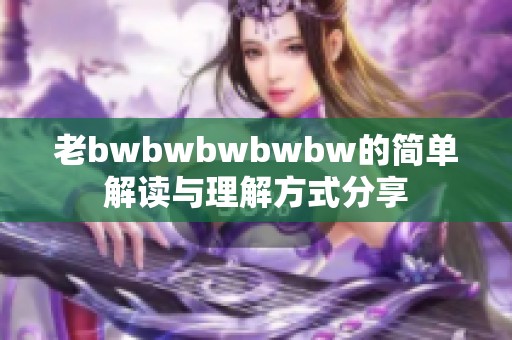 老bwbwbwbwbw的简单解读与理解方式分享