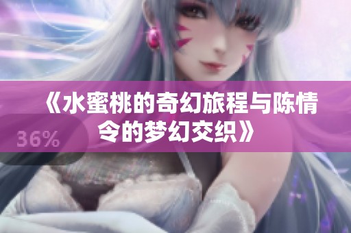《水蜜桃的奇幻旅程与陈情令的梦幻交织》
