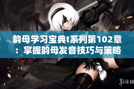 韵母学习宝典t系列第102章：掌握韵母发音技巧与策略