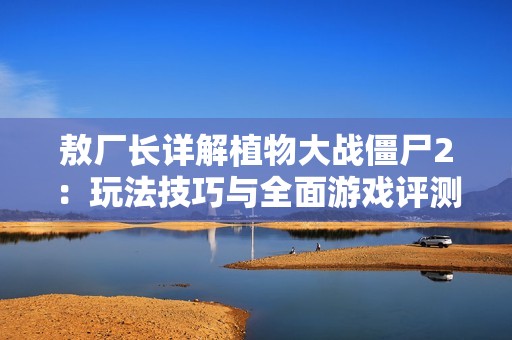 敖厂长详解植物大战僵尸2：玩法技巧与全面游戏评测解析