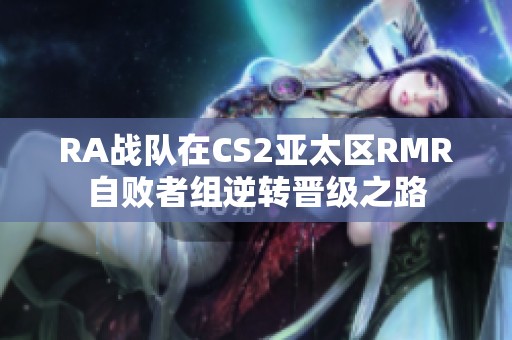 RA战队在CS2亚太区RMR自败者组逆转晋级之路