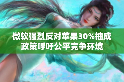 微软强烈反对苹果30%抽成政策呼吁公平竞争环境