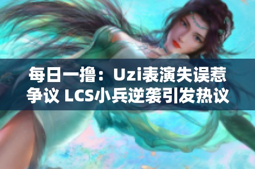 每日一撸：Uzi表演失误惹争议 LCS小兵逆袭引发热议