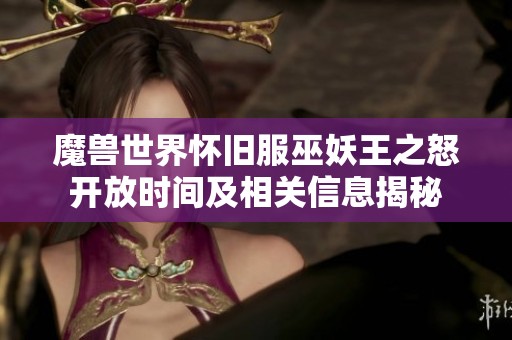 魔兽世界怀旧服巫妖王之怒开放时间及相关信息揭秘