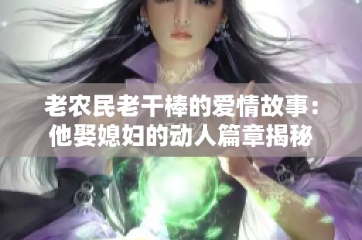 老农民老干棒的爱情故事：他娶媳妇的动人篇章揭秘