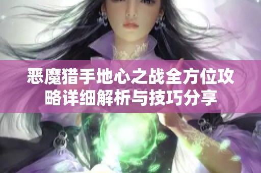 恶魔猎手地心之战全方位攻略详细解析与技巧分享