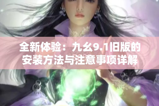 全新体验：九幺9.1旧版的安装方法与注意事项详解