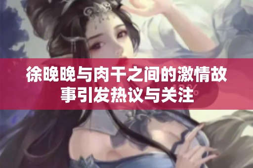 徐晚晚与肉干之间的激情故事引发热议与关注
