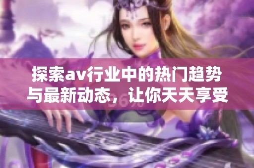 探索av行业中的热门趋势与最新动态，让你天天享受视听盛宴