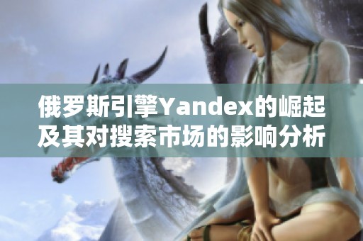 俄罗斯引擎Yandex的崛起及其对搜索市场的影响分析