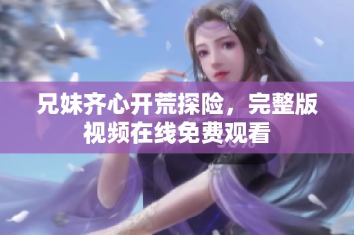 兄妹齐心开荒探险，完整版视频在线免费观看