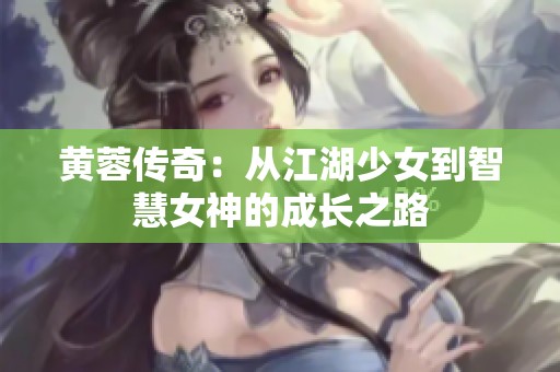 黄蓉传奇：从江湖少女到智慧女神的成长之路