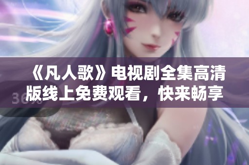 《凡人歌》电视剧全集高清版线上免费观看，快来畅享精彩剧情！