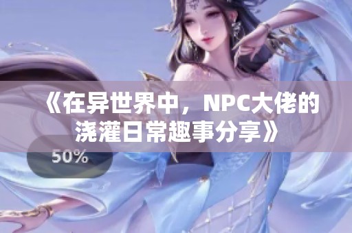 《在异世界中，NPC大佬的浇灌日常趣事分享》