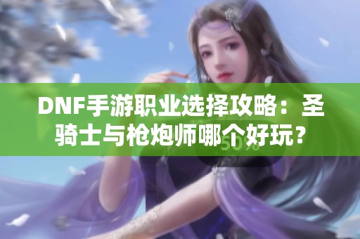 DNF手游职业选择攻略：圣骑士与枪炮师哪个好玩？