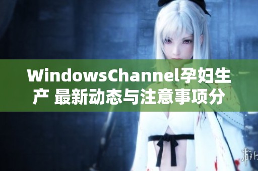 WindowsChannel孕妇生产 最新动态与注意事项分享