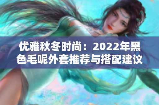 优雅秋冬时尚：2022年黑色毛呢外套推荐与搭配建议