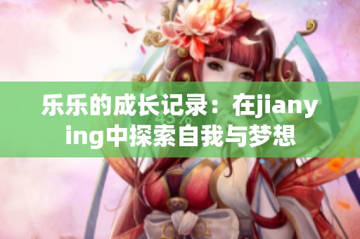 乐乐的成长记录：在jianying中探索自我与梦想