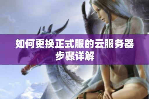 如何更换正式服的云服务器步骤详解