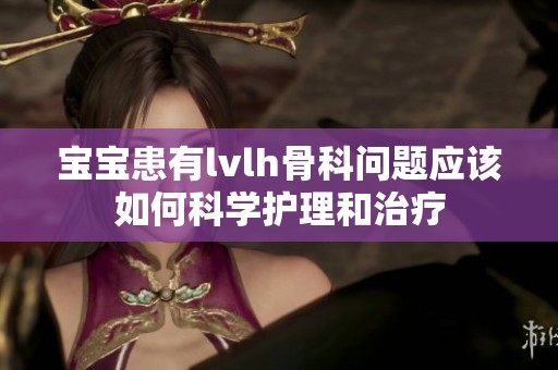 宝宝患有lvlh骨科问题应该如何科学护理和治疗